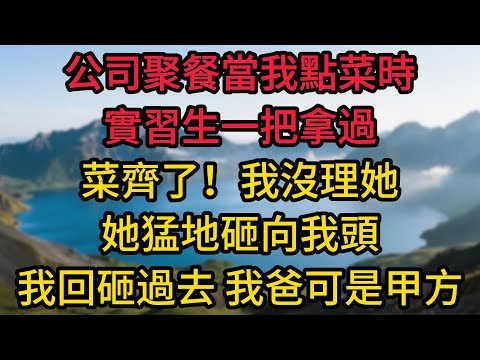 公司聚餐當我點菜時實習生一把拿過：菜齊了！我沒理她，她猛地砸向我頭，我回砸過去，我爸可是公司甲方，我傻了，舅舅不是單身嗎？