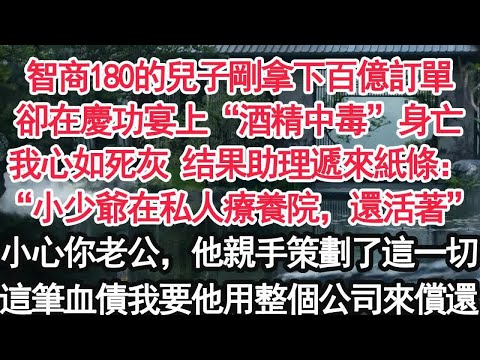 智商180的兒子剛拿下百億訂單卻在慶功宴上“酒精中毒”身亡我心如死灰 结果助理遞來紙條：“小少爺在私人療養院，還活著”小心你老公，他親手策劃了這一切這筆血債我要他用整個公司來償還