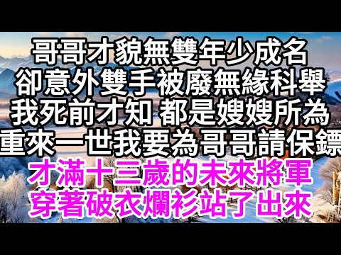 哥哥才貌無雙年少成名，卻意外雙手被廢，無緣科舉，我死前才知，都是嫂嫂所為，重來一世，我要為哥哥請保鏢，才滿十三歲的未來將軍，穿著破衣爛衫站了出來 【美好人生】