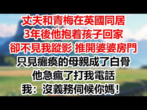 丈夫和青梅在英國同居，3年後他抱着孩子回家，卻不見我蹤影，推開婆婆房門，只見癱瘓的母親成了白骨，他急瘋了打我電話，我：沒義務伺候你媽！#為人處世#生活經驗#情感故事#故事#小說#戀愛#情感#婚姻