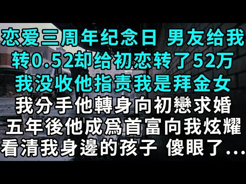 戀愛三周年紀念日，男友給我轉0.52，卻給初戀轉了52萬，我沒收，他反倒指責我是拜金女，我提出分手，他轉身向初戀求婚，五年後他成為全市首富向我炫耀，看清我身邊的孩子，傻眼了...