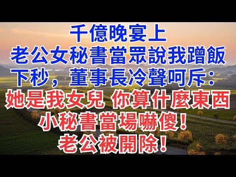 千億晚宴上，老公女秘書當眾說我蹭飯，下秒，董事長冷聲呵斥：她是我女兒！你算什麼東西！老公和小秘書當場嚇傻！#為人處世#故事#情感#戀愛#情感故事#小説#出軌#婚姻#家庭
