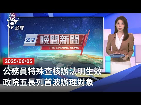 20250605 公視晚間新聞 完整版｜公務員特殊查核辦法明生效 政院五長列首波辦理對象