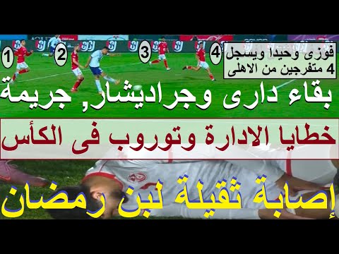 إصابة ثقيلة لبن رمضان, بقاء دارى وجراديشار جريمة, خطايا الادارة وتوروب فى الخروج من الكأس #علاء_صادق