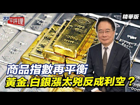 商品指數再平衡 黃金.白銀漲太兇反成利空？【大大平評理精華•蔡正元】