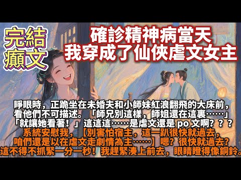 完結癲文：確診精神病當天，我穿成了仙俠虐文女主。睜眼時，正跪坐在未婚夫和小師妹紅浪翻飛的大床前，看他們不可描述。「師兄別這樣，師姐還在這裏……」「就讓她看著！」這這這……是虐文還是 po 文啊？？？