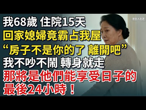 我68歲，住院15天，回家後媳婦竟帶親家霸占我屋，「房子不是你的了，離開吧」！我轉身就走 他們不知道，那將是他們能享受的最後24小時！【康養人生道】 #康養人生道 #上了年紀該明白的事 #養老