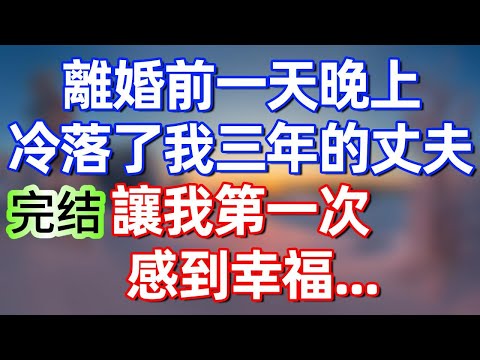 【完結文】離婚前一天晚上，冷落了我三年的丈夫，讓我第一次感到幸福……#夜讀人生 #碧荷講故事 #完结文  #情感故事 #一口气看完#老年生活#情感 #爽文 #爲人處世 #婚姻 #甜文 #甜文完结