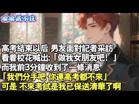 高考結束以後，男友面對記者採訪。看著校花喊出:「當我女朋友吧！」而我前3分鐘收到了一封訊息，「我們分手吧，你連高考都不來」可是,不來考試是我已保送清華了啊。#情感 #小說 #校園