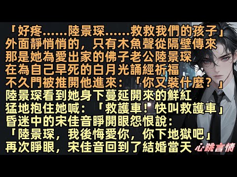 「好疼，陸景琛，救救我們的孩子」外面只有木魚聲傳來，那是她為愛出家的佛子老公陸景琛，在為自己逝去的白月光祈福，不久門被推開：「你又裝什麼？」但陸景琛看到她不行了猛地抱住她，再次睜眼，宋佳音回到結婚當天