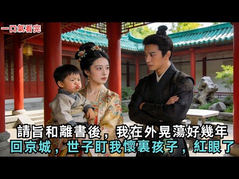 請旨和離書後，我在外晃蕩好幾年；回京城，世子盯我懷裏孩子，紅眼了！#古言#故事#小說#愛情#和离#和離