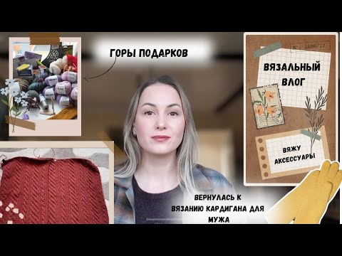 Вязальный влог. Вернулась к вязанию кардигана. Вяжу аксессуары. Горы подарков.