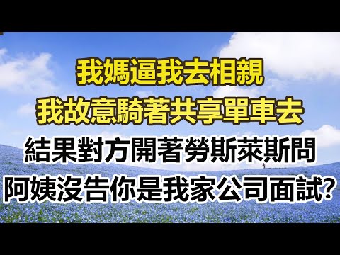我媽逼我去相親，我故意騎著共享單車去，結果對方開著勞斯萊斯問，阿姨沒告你是我家公司面試？#幸福敲門 #為人處世 #生活經驗 #情感故事