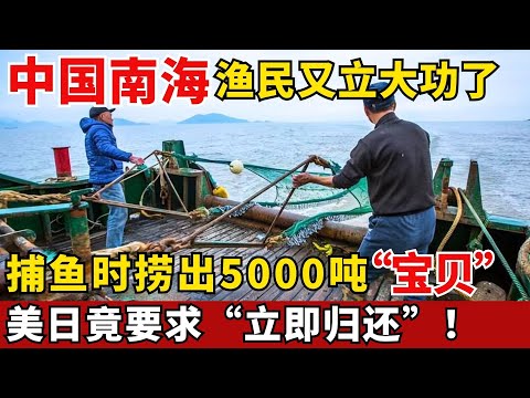 中国南海渔民又立大功！捕鱼时意外捞出5000吨“宝贝”，美日竟要求立即归还？【军事科技快报】