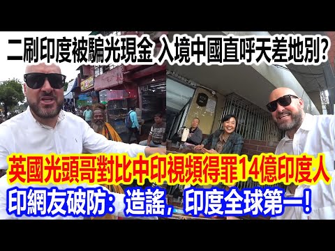 二刷印度被騙光現金，入境中國直呼天差地別？英國光頭哥對比中印視頻得罪14億印度人，印網友破防：造謠，印度全球第一！