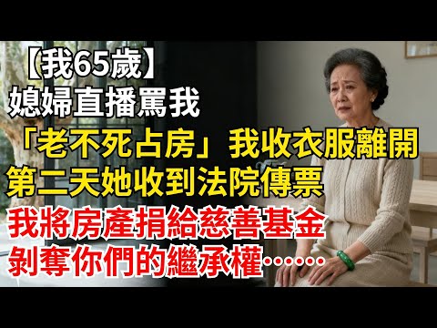 我65歲，媳婦直播罵我「老不死占房」。收拾衣服離開。第二天她收到法院傳票：我將房產捐給慈善基金，剝奪你們的繼承權！#晚年生活#人生智慧#家庭關係#親子教育#情感故事