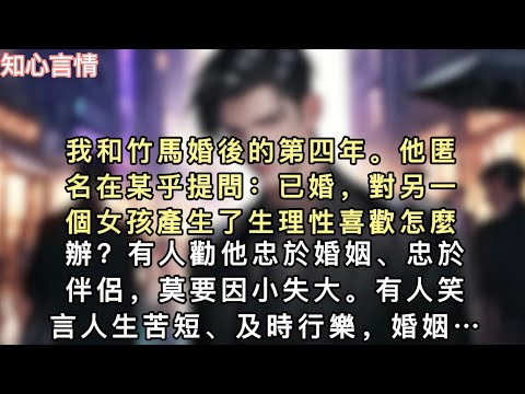 我和竹馬婚後的第四年。他匿名在某乎提問：已婚，對另一個女孩產生了生理性喜歡怎麼辦？有人勸他忠於婚姻、忠於伴侶，莫要因小失大…#一口气看完 #故事 #小说 #言情 #追妻火葬场