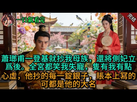 蕭瑯甫一登基就抄我母族，還將側妃立爲後。全宮都笑我失寵，隻有我有點心虛，他抄的每一錠銀子，賬本上冩的可都是他的大名.