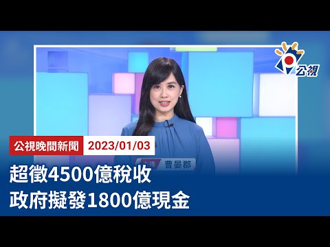 20230103 公視晚間新聞 完整版｜超徵4500億稅收 政府擬發1800億現金