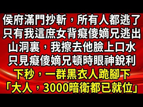 侯府滿門抄斬，所有人都逃了。只有我這庶女背癡傻嫡兄逃出。山洞裏，我擦去他臉上口水。只見癡傻嫡兄頓時眼神銳利。下秒，一群黑衣人跪腳下「大人，3000暗衛都已就位」#生活經驗#情感故事#養老#睡前故事