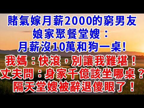 賭氣嫁月薪2000的窮男友，娘家聚餐堂嫂：月薪沒10萬和狗一桌！我媽：快滾，別讓我難堪！丈夫笑問：身家千億該坐哪桌？隔天堂嫂被辭退傻眼了！#慧心家事#為人處世#生活經驗#故事#戀愛
