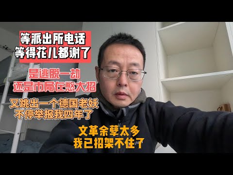等派出所电话等到花儿都谢了 是逃脱一劫还是市局在憋大招？|又跳出一个德国老妖 不停举报我四年了|文革余孽太多 我已招架不住 只能且战且移民
