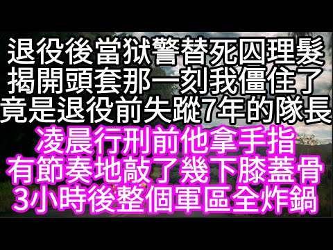 退役後當狱警替死囚理髮揭開頭套那一刻我僵住了竟是退役前失蹤7年的隊長 #心書時光 #為人處事 #生活經驗 #情感故事 #唯美频道 #爽文