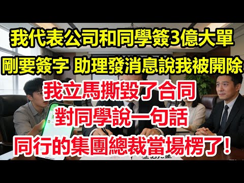 我代表公司和同學簽3億大單，剛要簽字，助理發消息說我被開除，我立馬撕毀了合同，對同學說一句話。同行的集團總裁當場楞了！#情感 #爽文 #職場 #生活 #總裁