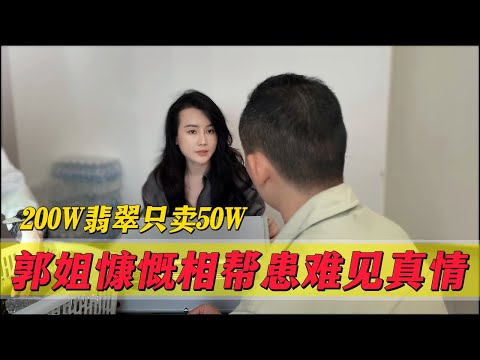 200W的翡翠只賣50W？究竟裡面有什麼貓膩？郭姐慷慨相幫患難見真情#翡翠 #郭姐翡翠 #翡翠原石 #缅甸翡翠