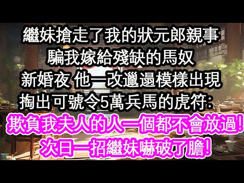 繼妹搶走了我的狀元郎親事騙我嫁給殘缺的馬奴新婚夜 他一改邋遢模樣出現掏出可號令5萬兵馬的虎符：欺負我夫人的人一個都不會放過！次日一招繼妹嚇破了膽！【花開】【愛情】【生活】
