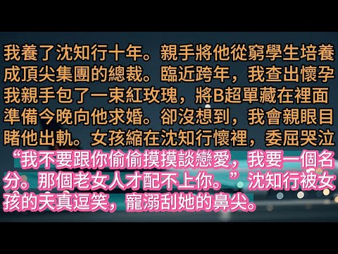 【完结】我養了沈知行十年。親手將他從窮學生培養成頂尖集團的總裁。臨近跨年，我查出懷孕我親手包了一束紅玫瑰，將B超單藏在裡面準備今晚向他求婚。卻沒想到，我會親眼目睹他出軌。女孩縮在沈知行懷裡，委屈哭泣“