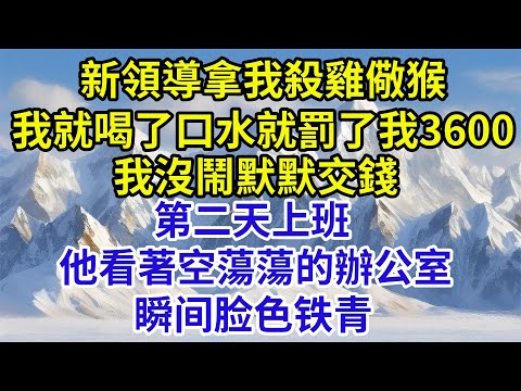 新領導拿我殺雞儆猴，我只是喝了口水就罰了我3600，我沒鬧默默交錢，第二天上班，他看著空蕩蕩的辦公室，瞬間臉色鐵青#故事分享 #故事頻道#故事 #情感故事 #一口气看完 #睡前故事#情感#奇葩