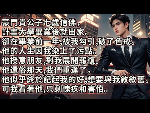 豪門貴公子七歲信佛，計畫大學畢業後出家。卻在前一年被我勾引，破了色戒。他的人生因我染上了污點。他授意朋友對我展開報復。他還俗那天，我們重逢了。他似乎記起我的好，想與我敘舊。可我看著他，只剩愧疚和害怕。