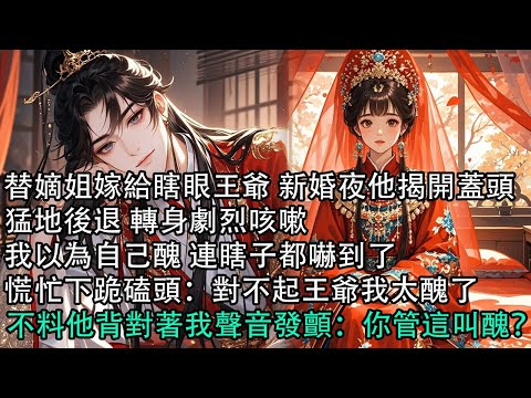 【一口氣看完】替嫡姐嫁給瞎眼王爺 新婚夜他揭開蓋頭，猛地後退 轉身劇烈咳嗽，我以為自己醜 連瞎子都嚇到了，慌忙下跪磕頭：對不起王爺我太醜了，不料他背對著我聲音發顫：你管這叫醜？