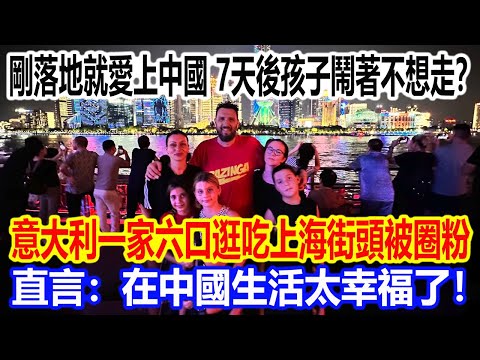 剛落地就愛上中國，7天後孩子鬧著不想走？意大利一家六口逛吃上海街頭被圈粉，直言：在中國生活太幸福了！