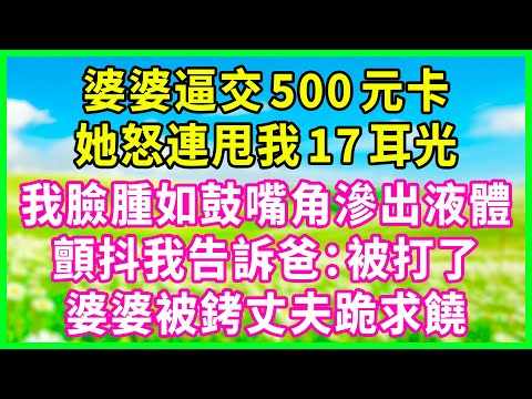 婆婆逼我上交僅剩 500元 的薪資卡，怒火中她連續給了我 17 個耳光，我臉腫如鼓嘴角滲出液體，顫抖中我撥電話給父親：爸…我被打了…婆婆被戴上手銬而丈夫跪地哀求寬恕！#情感故事 #花開富貴 #故事分享