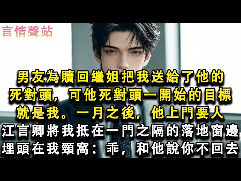 【情感故事】男友為贖回繼姐把我送給了他的死對頭，可他死對頭一開始的目標就是我。一月之後，他上門要人，江言卿將我抵在一門之隔的落地窗邊，埋頭在我頸窩：乖，和他說你不回去#小說 #愛情 #故事