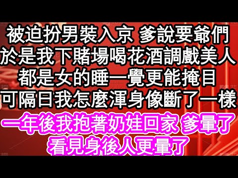 被迫扮男裝入京 爹說要爺們，於是我下賭場喝花酒調戲美人，都是女的睡一覺更能掩目，可隔日我怎麼渾身像斷了一樣，一年後我抱著奶娃回家 爹暈了，看見身後人更暈了| #為人處世#生活經驗#情感故事#養老#退休