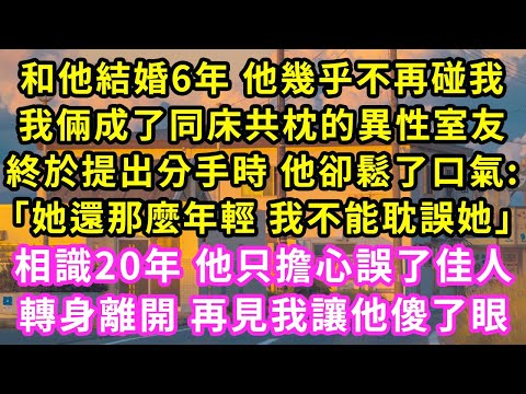 和他結婚6年 他幾乎不再碰我，我倆成了同床共枕的異性室友，終於提出分手時 他卻鬆了口氣:「她還那麼年輕 我不能耽誤她」相識20年 他只擔心誤了佳人，轉身離開 再見我讓他傻了眼#甜寵#灰姑娘#霸道總裁