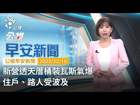 20251216 公視早安新聞 完整版（無網路版權內容除外）｜新營透天厝桶裝瓦斯氣爆 住戶、路人受波及