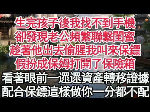 生完孩子後我找不到手機，卻發現老公頻繁聯繫閨蜜，趁著他出去偷腥我叫來保鏢，假扮成保姆打開了保險箱，看著眼前一遝遝資產轉移證據，配合保鏢這樣做你一分都不配【顧亞男】【高光女主】【爽文】【情感】