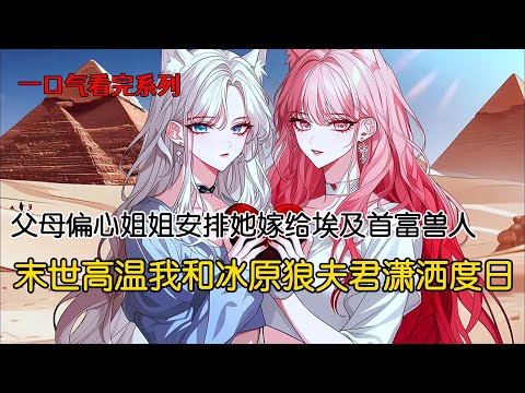 前世在爸妈的安排下，姐姐嫁给了埃及首富豹猫兽人，而我只能选择北境极寒地区的首领冰原狼。可后来，地球陷入末世高温，人类面临末日，埃及第一个沦陷，豹猫兽人千金也买不到一瓶水#完结文 #古风小说