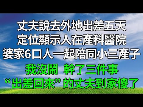 丈夫說去外地出差五天，定位顯示人在產科醫院，婆家6口人一起陪同小三產子，我沒鬧，幹了三件事，“出差回來” 的丈夫到家傻了！#生活經驗 #為人處世 #人生感悟 #故事分享 #打臉