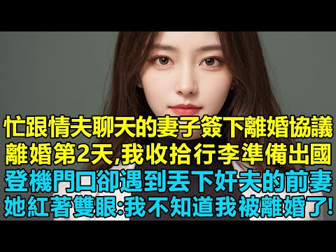 偷偷讓忙著跟情夫聊天的妻子簽下離婚協議，離婚第二天，我連夜收拾行李準備出國，登機門口卻遇到丟下奸夫的前妻，她紅著雙眼看著我：我不知道我被離婚了！