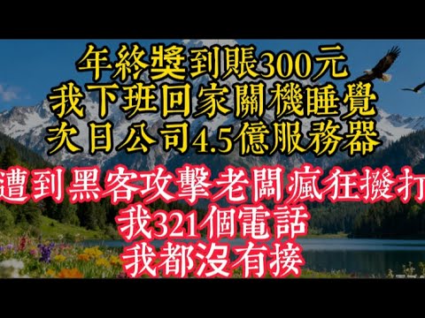 【完結】年終獎到賬300元，我下班回家關機睡覺，次日公司4.5億服務器遭到黑客攻擊，老闆瘋狂撥打我321個電話，我都沒有接#家庭矛盾 #情感 #情感故事