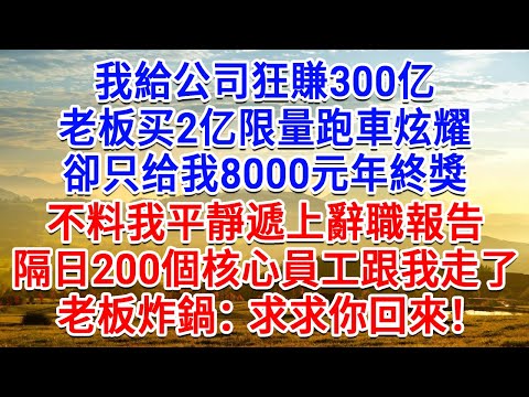 我給公司狂賺300億，老闆買2億限量跑車炫耀，卻只给我8000元年終獎，不料我平靜遞上辭職報告，隔日200個核心員工跟我走了，老闆炸鍋：求你回來！#生活經驗#情感故事#故事#小說#戀愛#情感#婚姻