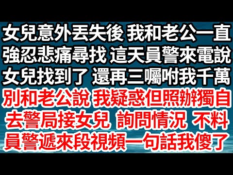 女兒意外丟失後 我和老公一直，強忍悲痛尋找 這天員警來電說，女兒找到了 還再三囑咐我千萬，別和老公說 我疑惑但照辦獨自，去警局接女兒 詢問情況不料，員警遞來段視頻一句話我傻了【倫理】【都市】