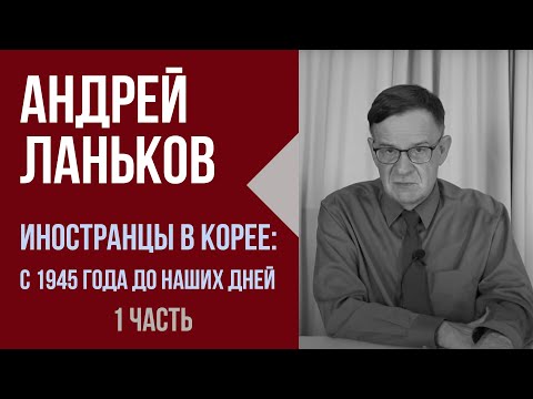 Андрей Ланьков. Иностранцы в Корее: с 1945 года до наших дней.  1 часть