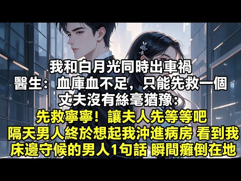 我和白月光同時出車禍 醫生：血庫血不足，只能先救一個 丈夫沒有絲毫猶豫： 先救寧寧！讓夫人先等等吧 隔天男人終於想起我沖進病房 看到我床邊守候的男人1句話 他瞬間癱倒在地【追妻】【言情】【爽文】