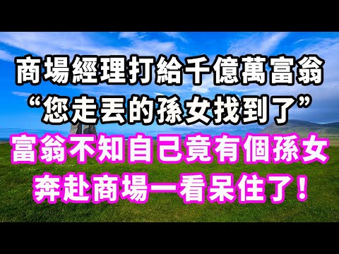 商場經理打給千億萬富翁：“您走丟的孫女找到了！”富翁不知自己竟有個孫女，奔赴商場一看呆住了！#爽文#大女主#現實情感#家庭